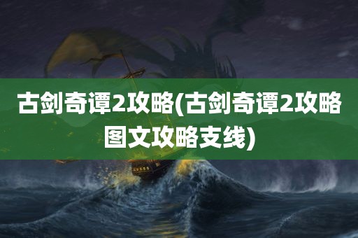 古剑奇谭2攻略(古剑奇谭2攻略图文攻略支线)