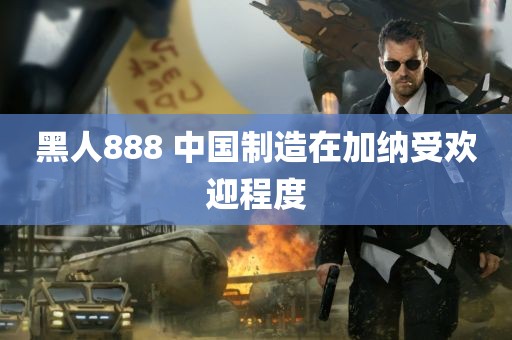 黑人888 中国制造在加纳受欢迎程度