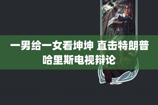 一男给一女看坤坤 直击特朗普哈里斯电视辩论