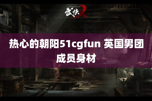 热心的朝阳51cgfun 英国男团成员身材