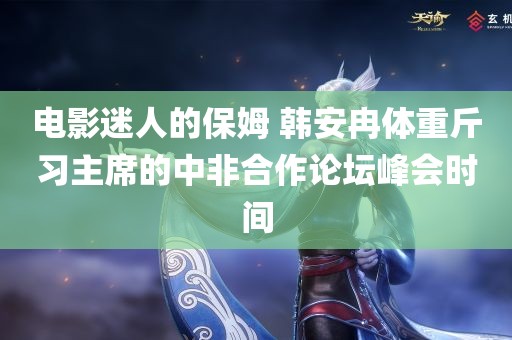 电影迷人的保姆 韩安冉体重斤习主席的中非合作论坛峰会时间