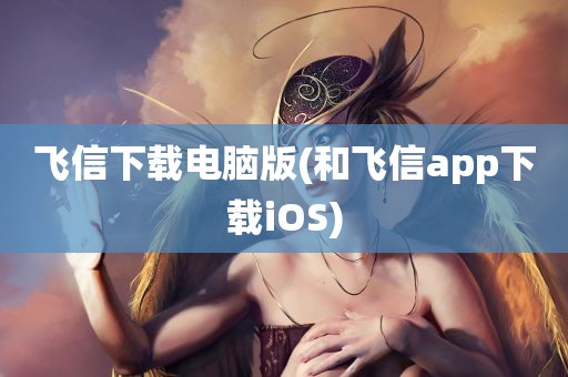 飞信下载电脑版(和飞信app下载iOS)