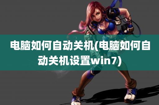 电脑如何自动关机(电脑如何自动关机设置win7)