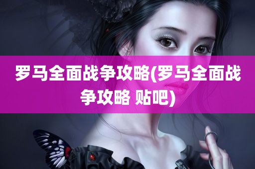 罗马全面战争攻略(罗马全面战争攻略 贴吧)