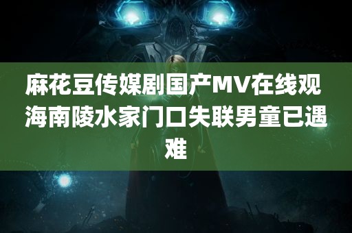 麻花豆传媒剧国产MV在线观 海南陵水家门口失联男童已遇难