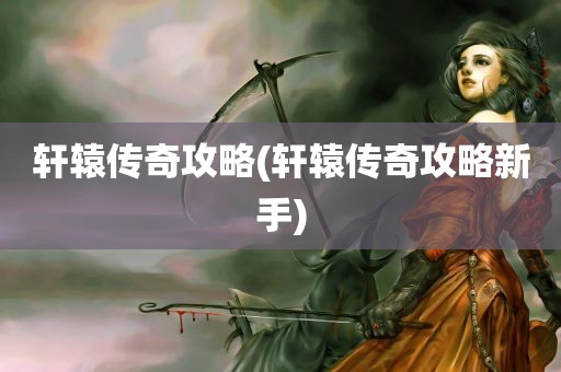 轩辕传奇攻略(轩辕传奇攻略新手)