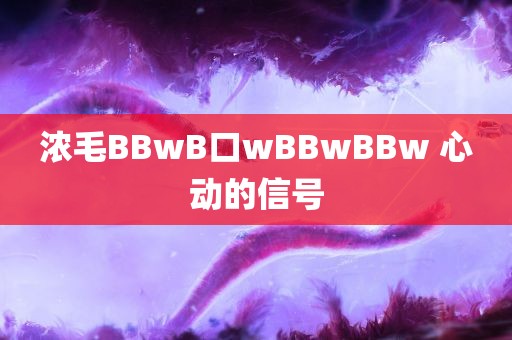 浓毛BBwB口wBBwBBw 心动的信号