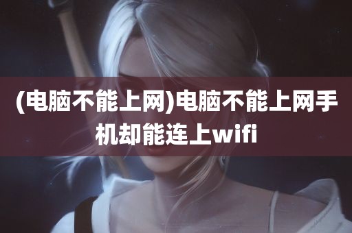 (电脑不能上网)电脑不能上网手机却能连上wifi