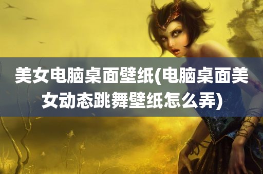 美女电脑桌面壁纸(电脑桌面美女动态跳舞壁纸怎么弄)