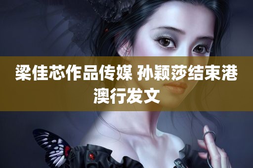 梁佳芯作品传媒 孙颖莎结束港澳行发文