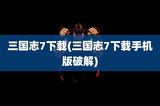 三国志7下载(三国志7下载手机版破解)