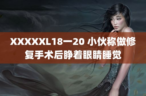 XXXXXL18一20 小伙称做修复手术后睁着眼睛睡觉