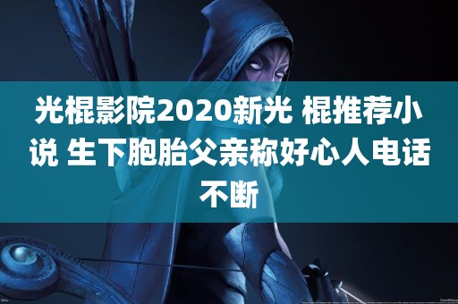 光棍影院2020新光 棍推荐小说 生下胞胎父亲称好心人电话不断