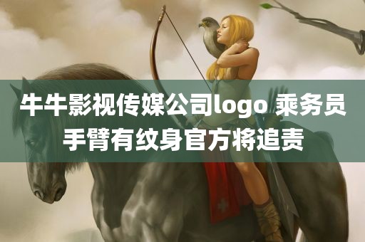 牛牛影视传媒公司logo 乘务员手臂有纹身官方将追责