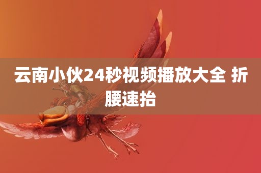 云南小伙24秒视频播放大全 折腰速抬