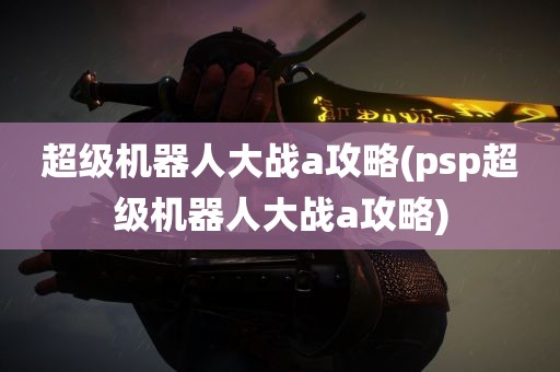 超级机器人大战a攻略(psp超级机器人大战a攻略)