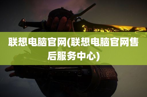 联想电脑官网(联想电脑官网售后服务中心)