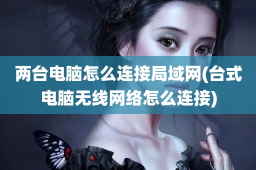 两台电脑怎么连接局域网(台式电脑无线网络怎么连接)