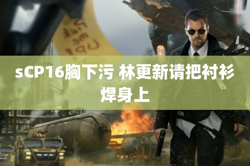 sCP16胸下污 林更新请把衬衫焊身上