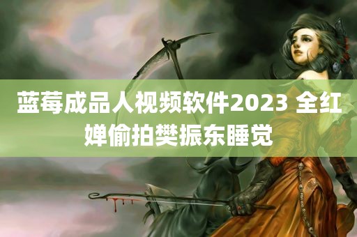 蓝莓成品人视频软件2023 全红婵偷拍樊振东睡觉