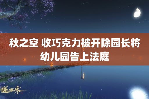 秋之空 收巧克力被开除园长将幼儿园告上法庭