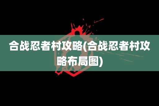 合战忍者村攻略(合战忍者村攻略布局图)