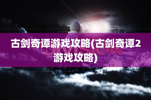 古剑奇谭游戏攻略(古剑奇谭2游戏攻略)