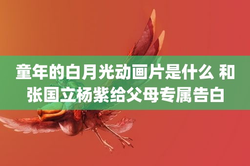 童年的白月光动画片是什么 和张国立杨紫给父母专属告白