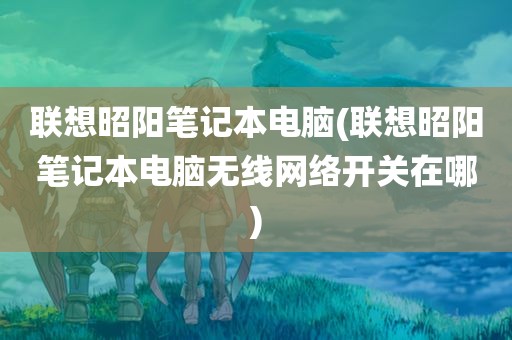 联想昭阳笔记本电脑(联想昭阳笔记本电脑无线网络开关在哪)