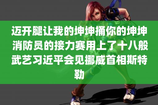 迈开腿让我的坤坤捅你的坤坤 消防员的接力赛用上了十八般武艺习近平会见挪威首相斯特勒