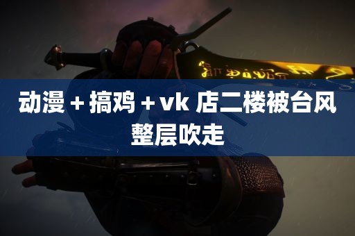 动漫＋搞鸡＋vk 店二楼被台风整层吹走