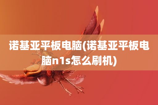 诺基亚平板电脑(诺基亚平板电脑n1s怎么刷机)