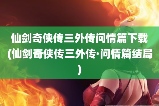 仙剑奇侠传三外传问情篇下载(仙剑奇侠传三外传·问情篇结局)