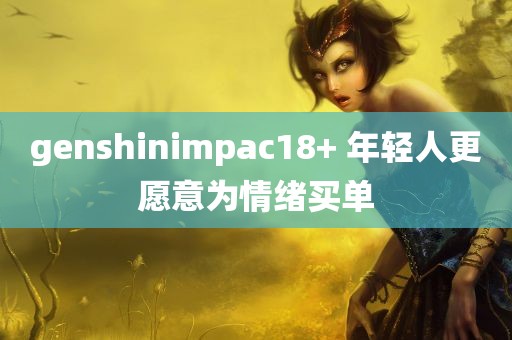 genshinimpac18+ 年轻人更愿意为情绪买单