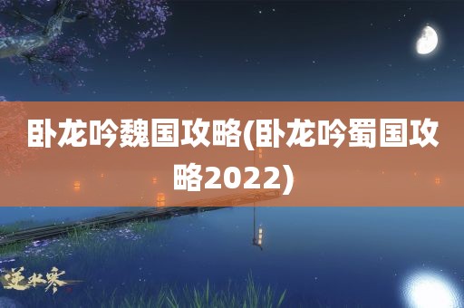 卧龙吟魏国攻略(卧龙吟蜀国攻略2022)