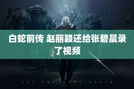 白蛇前传 赵丽颖还给张碧晨录了视频