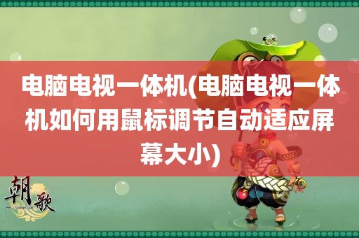 电脑电视一体机(电脑电视一体机如何用鼠标调节自动适应屏幕大小)