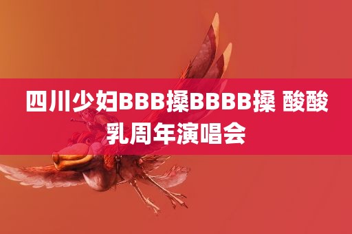 四川少妇BBB搡BBBB搡 酸酸乳周年演唱会