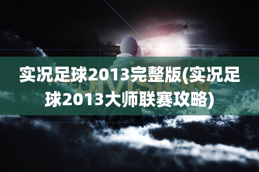 实况足球2013完整版(实况足球2013大师联赛攻略)