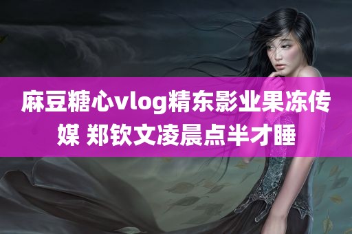 麻豆糖心vlog精东影业果冻传媒 郑钦文凌晨点半才睡