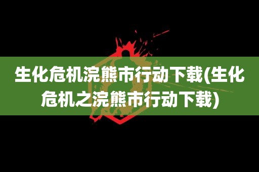 生化危机浣熊市行动下载(生化危机之浣熊市行动下载)