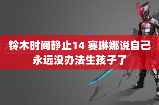 铃木时间静止14 赛琳娜说自己永远没办法生孩子了