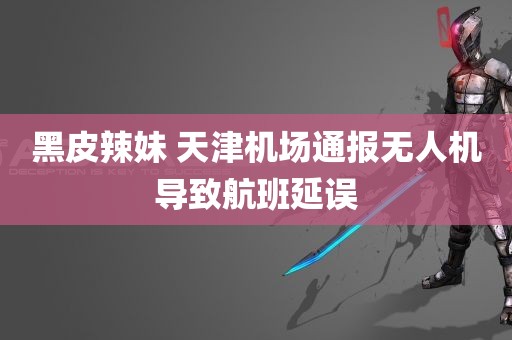 黑皮辣妹 天津机场通报无人机导致航班延误