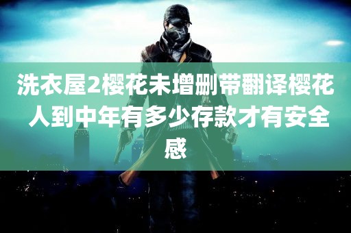 洗衣屋2樱花未增删带翻译樱花 人到中年有多少存款才有安全感