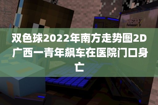 双色球2022年南方走势图2D 广西一青年飙车在医院门口身亡