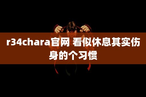 r34chara官网 看似休息其实伤身的个习惯