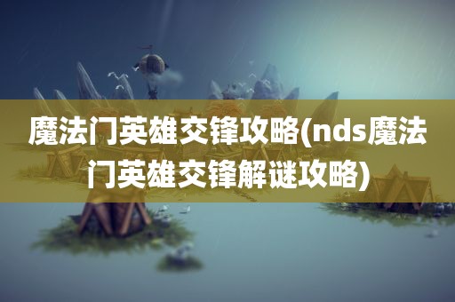 魔法门英雄交锋攻略(nds魔法门英雄交锋解谜攻略)