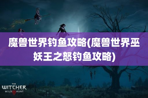 魔兽世界钓鱼攻略(魔兽世界巫妖王之怒钓鱼攻略)