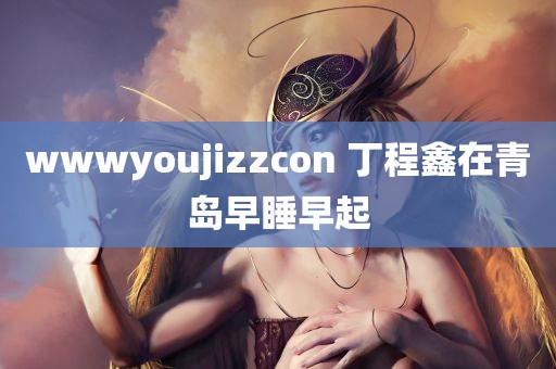 wwwyoujizzcon 丁程鑫在青岛早睡早起