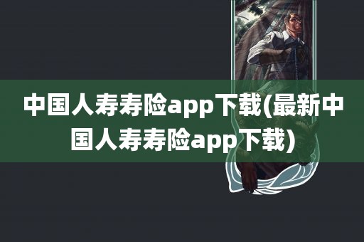 中国人寿寿险app下载(最新中国人寿寿险app下载)